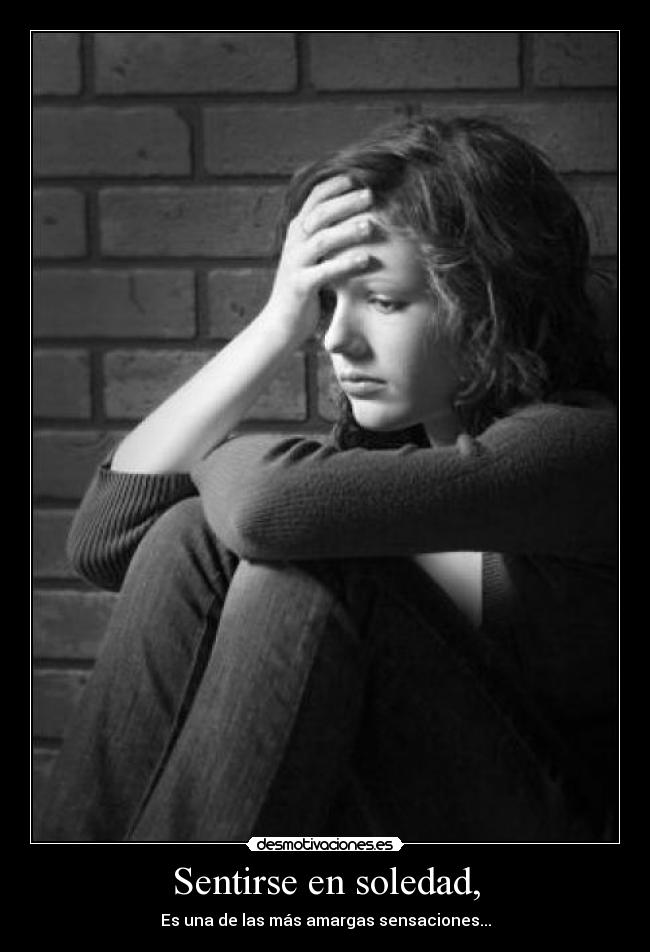 Sentirse en soledad, - Es una de las más amargas sensaciones...