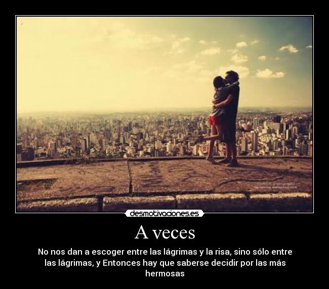 A veces - No nos dan a escoger entre las lágrimas y la risa, sino sólo entre
las lágrimas, y Entonces hay que saberse decidir por las más
hermosas