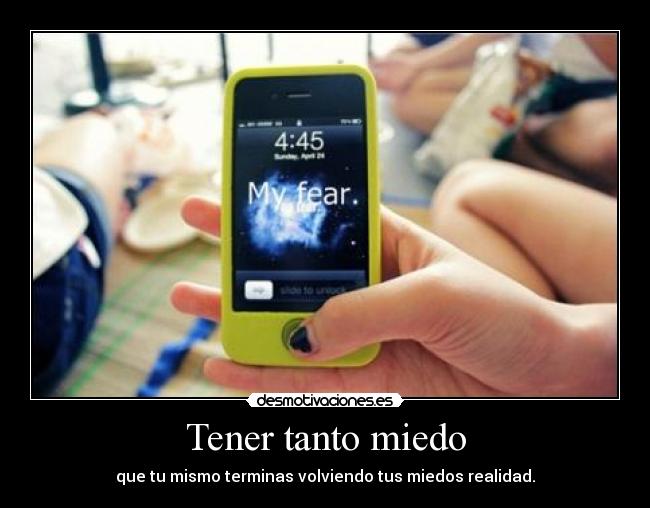 Tener tanto miedo - que tu mismo terminas volviendo tus miedos realidad.