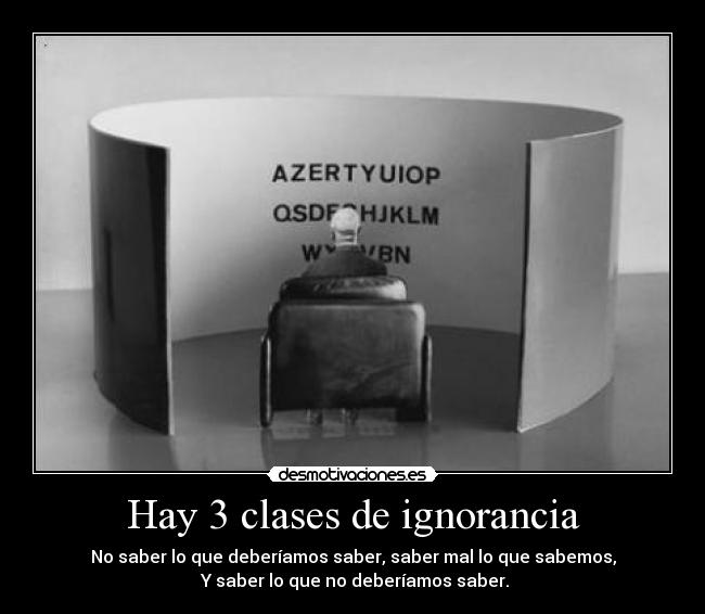 Hay 3 clases de ignorancia - No saber lo que deberíamos saber, saber mal lo que sabemos,
 Y saber lo que no deberíamos saber.