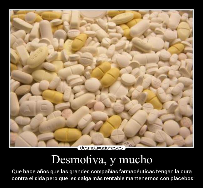 Desmotiva, y mucho - Que hace años que las grandes compañías farmacéuticas tengan la cura
 contra el sida pero que les salga más rentable mantenernos con placebos