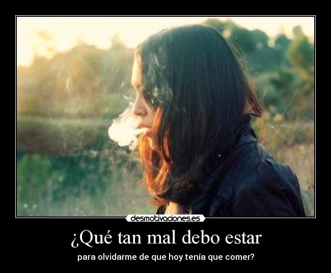 ¿Qué tan mal debo estar - para olvidarme de que hoy tenía que comer?