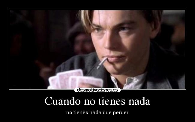 Cuando no tienes nada - no tienes nada que perder.