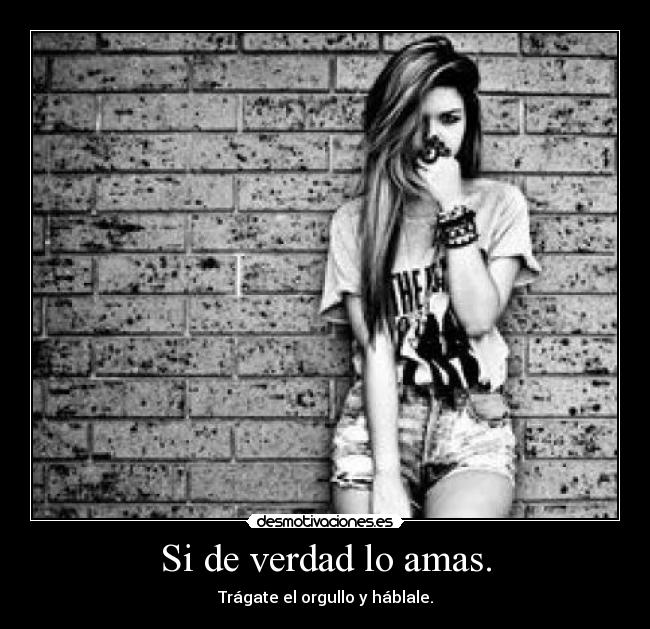 Si de verdad lo amas. - Trágate el orgullo y háblale.