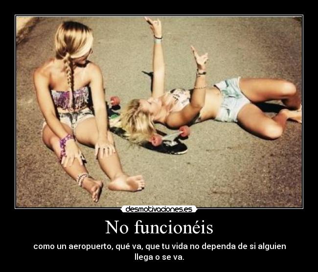 No funcionéis - como un aeropuerto, qué va, que tu vida no dependa de si alguien llega o se va.