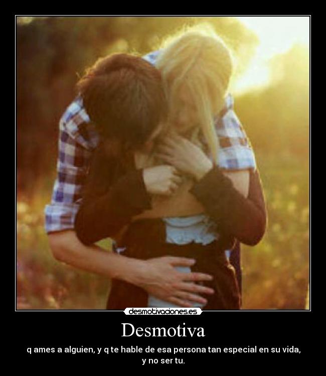 Desmotiva - q ames a alguien, y q te hable de esa persona tan especial en su vida, y no ser tu.