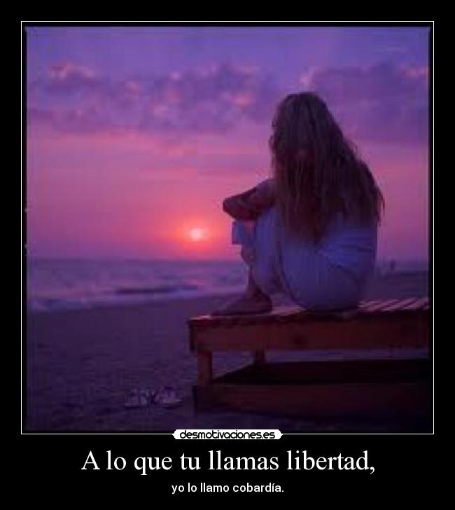A lo que tu llamas libertad, - yo lo llamo cobardía.