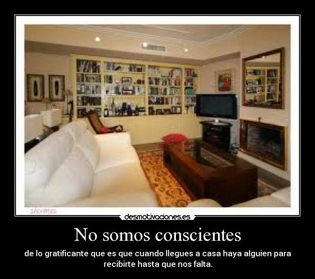 No somos conscientes - de lo gratificante que es que cuando llegues a casa haya alguien para
recibirte hasta que nos falta.