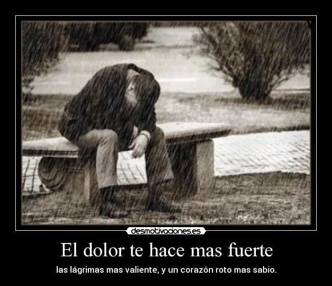 El dolor te hace mas fuerte - las lágrimas mas valiente, y un corazón roto mas sabio.