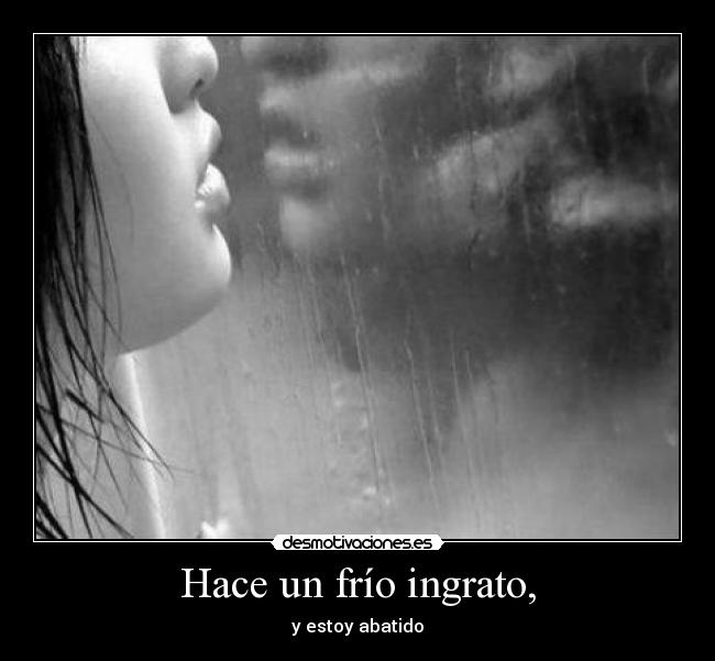 Hace un frío ingrato, - y estoy abatido