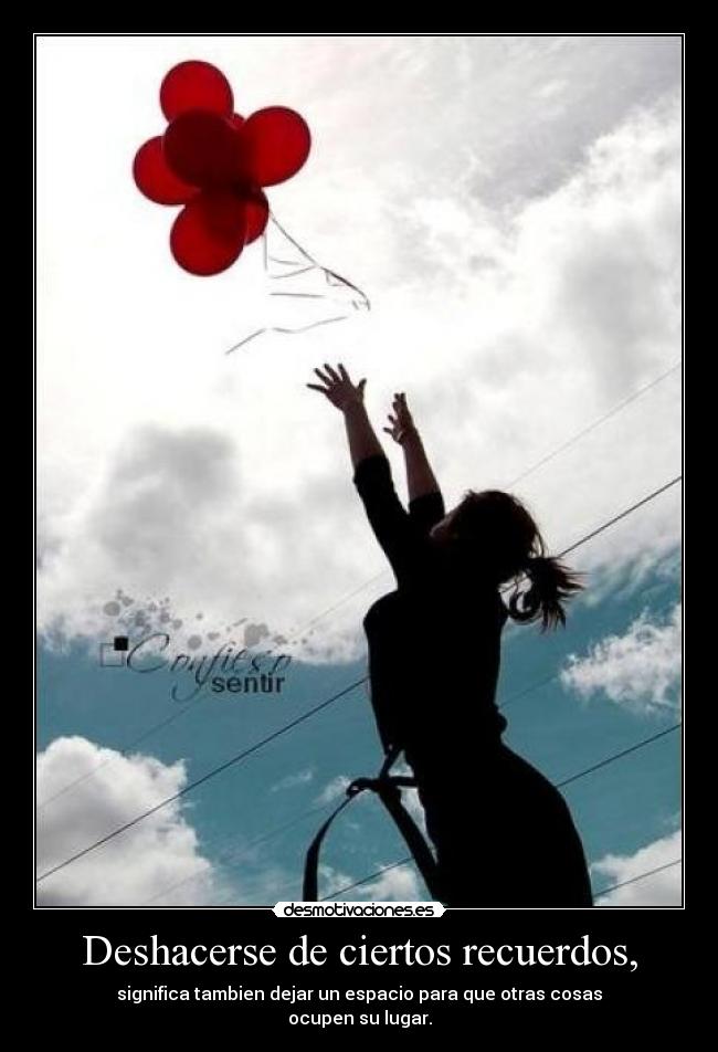 Deshacerse de ciertos recuerdos, - significa tambien dejar un espacio para que otras cosas
ocupen su lugar.