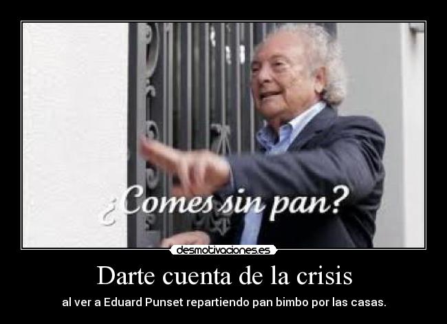 Darte cuenta de la crisis - al ver a Eduard Punset repartiendo pan bimbo por las casas.