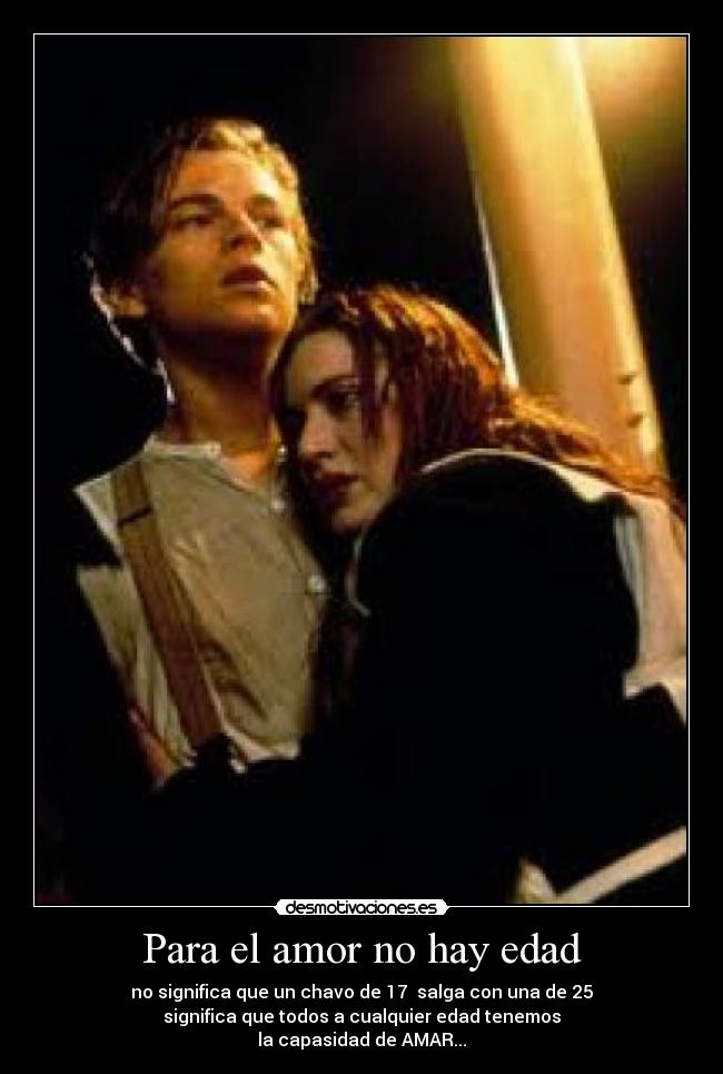 Para el amor no hay edad - no significa que un chavo de 17  salga con una de 25
significa que todos a cualquier edad tenemos
la capasidad de AMAR...♥