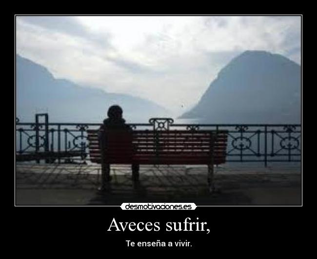 Aveces sufrir, - Te enseña a vivir.