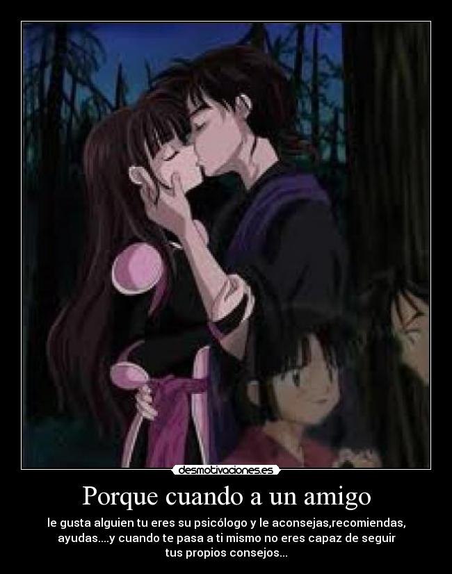 Porque cuando a un amigo - le gusta alguien tu eres su psicólogo y le aconsejas,recomiendas,
ayudas....y cuando te pasa a ti mismo no eres capaz de seguir
tus propios consejos...