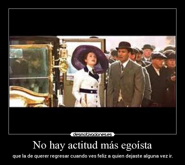 No hay actitud más egoísta - que la de querer regresar cuando ves feliz a quien dejaste alguna vez ir.