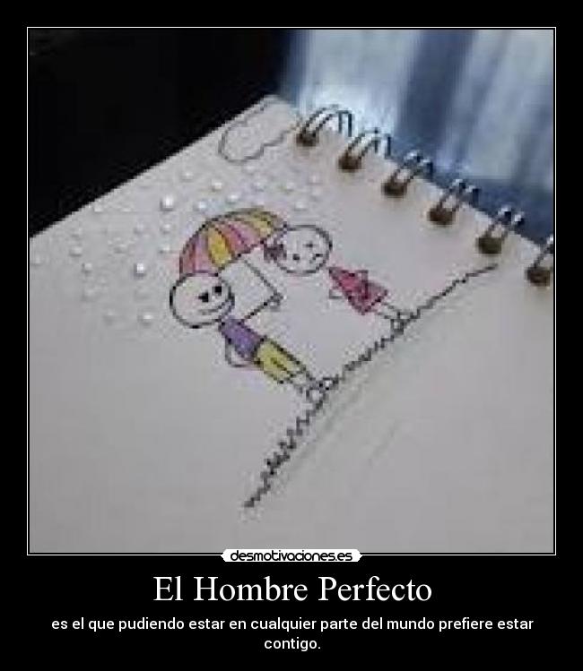 El Hombre Perfecto - es el que pudiendo estar en cualquier parte del mundo prefiere estar contigo.