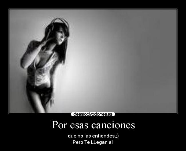 Por esas canciones - que no las entiendes.;)
Pero Te LLegan al ♥