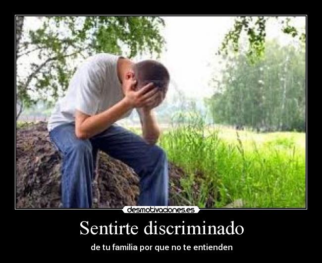 Sentirte discriminado - de tu familia por que no te entienden