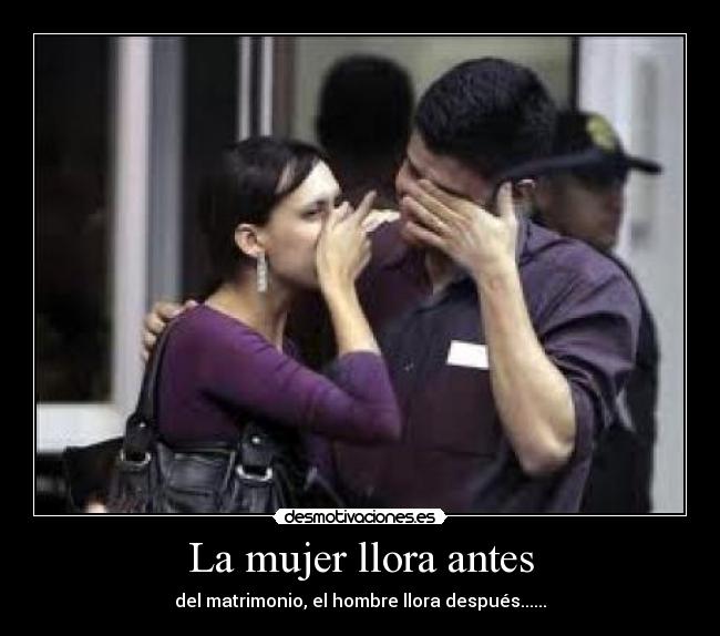 La mujer llora antes - del matrimonio, el hombre llora después......