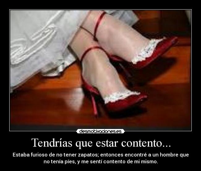 Tendrías que estar contento... - Estaba furioso de no tener zapatos; entonces encontré a un hombre que
no tenía píes, y me sentí contento de mi mismo.