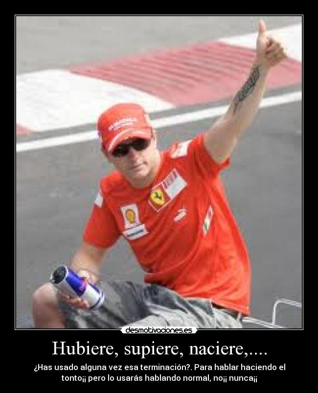 Hubiere, supiere, naciere,.... - ¿Has usado alguna vez esa terminación?. Para hablar haciendo el
tonto¡¡ pero lo usarás hablando normal, no¡¡ nunca¡¡