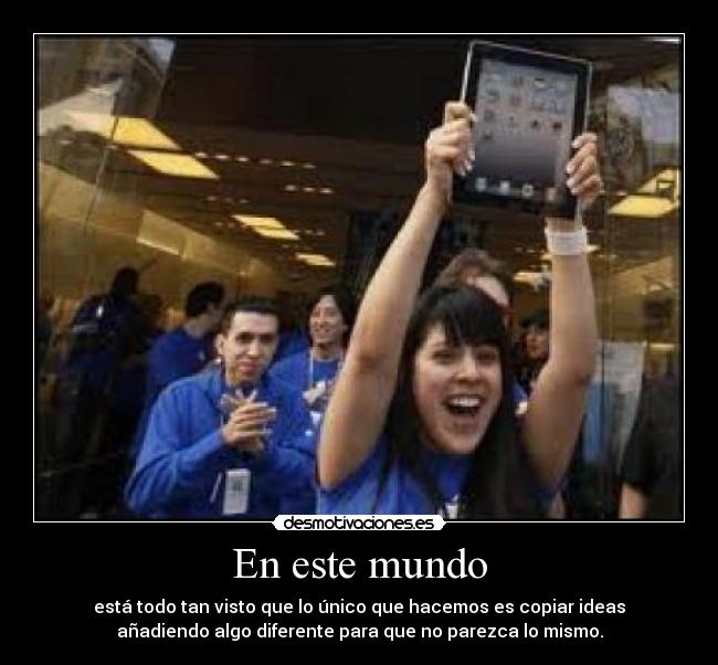 En este mundo - está todo tan visto que lo único que hacemos es copiar ideas
añadiendo algo diferente para que no parezca lo mismo.