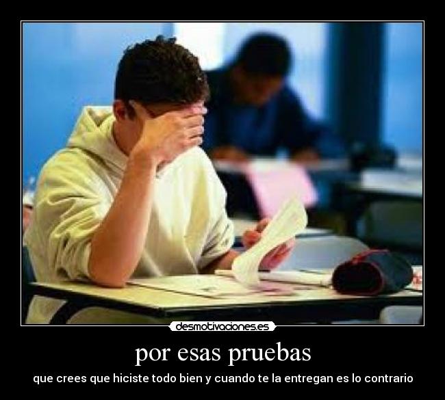 por esas pruebas - que crees que hiciste todo bien y cuando te la entregan es lo contrario