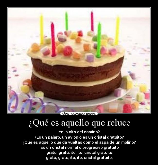 ¿Qué es aquello que reluce - en lo alto del camino?
¿Es un pájaro, un avión o es un cristal gratuito?
¿Qué es aquello que da vueltas como el aspa de un molino?
Es un cristal normal o progresivo gratuito
gratu, gratu, ito, ito, cristal gratuito
gratu, gratu, ito, ito, cristal gratuito.