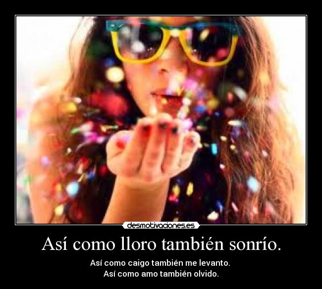 Así como lloro también sonrío. - Así como caigo también me levanto.
Así como amo también olvido.