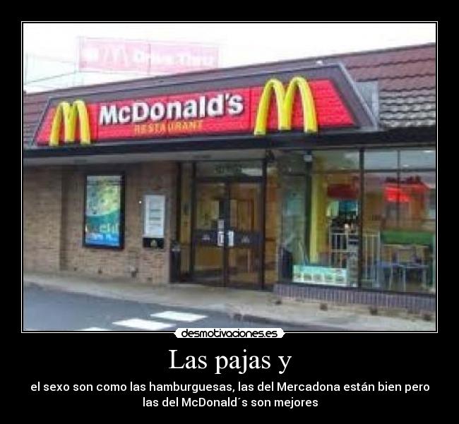 Las pajas y - el sexo son como las hamburguesas, las del Mercadona están bien pero
las del McDonald´s son mejores