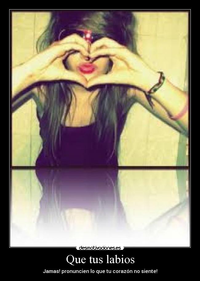 Que tus labios - Jamas! pronuncien lo que tu corazón no siente!