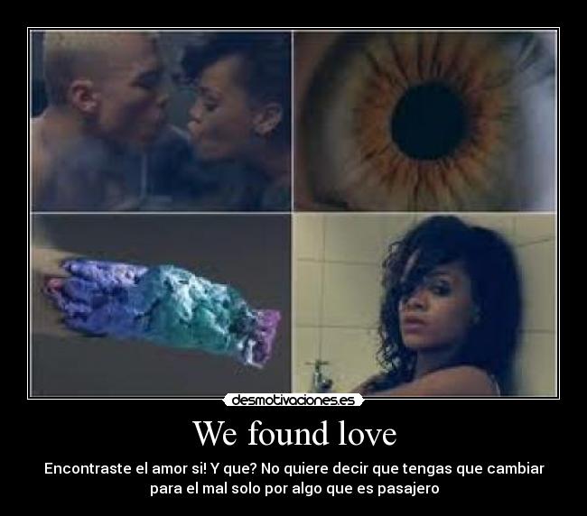We found love - Encontraste el amor si! Y que? No quiere decir que tengas que cambiar
para el mal solo por algo que es pasajero