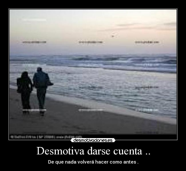 Desmotiva darse cuenta .. - De que nada volverá hacer como antes .