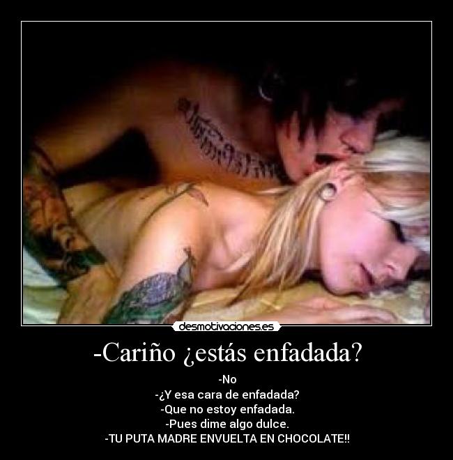 -Cariño ¿estás enfadada? - -No
-¿Y esa cara de enfadada?
-Que no estoy enfadada.
-Pues dime algo dulce.
-TU PUTA MADRE ENVUELTA EN CHOCOLATE!!