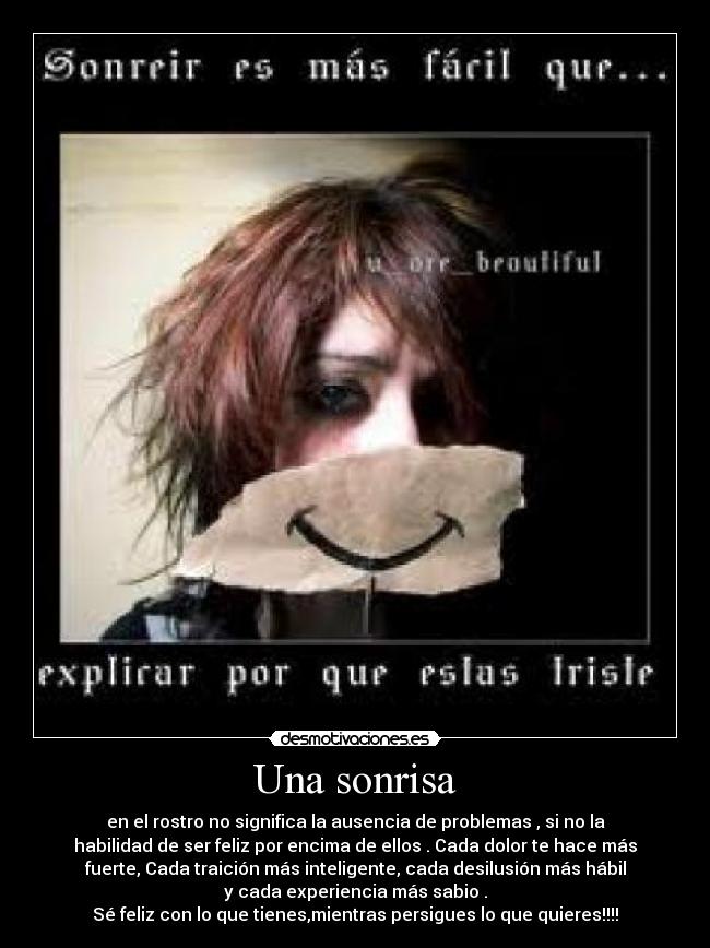 Una sonrisa - en el rostro no significa la ausencia de problemas , si no la
habilidad de ser feliz por encima de ellos . Cada dolor te hace más
fuerte, Cada traición más inteligente, cada desilusión más hábil
y cada experiencia más sabio .
Sé feliz con lo que tienes,mientras persigues lo que quieres!!!!