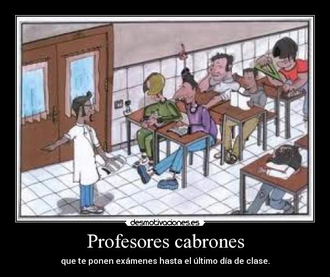 Profesores cabrones - que te ponen exámenes hasta el último día de clase.