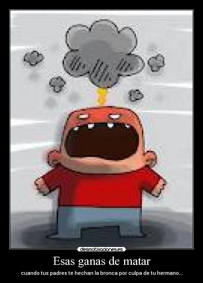 Esas ganas de matar - cuando tus padres te hechan la bronca por culpa de tu hermano...