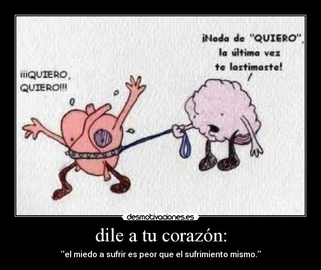 dile a tu corazón: - el miedo a sufrir es peor que el sufrimiento mismo.