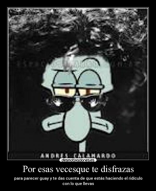 Por esas vecesque te disfrazas - para parecer guay y te das cuenta de que estás haciendo el ridículo
con lo que llevas