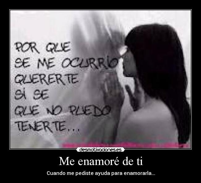 Me enamoré de ti - Cuando me pediste ayuda para enamorarla...