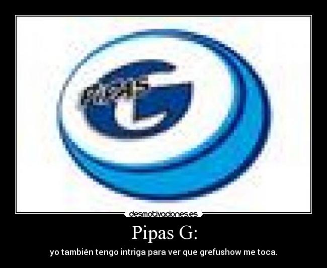 Pipas G: - yo también tengo intriga para ver que grefushow me toca.