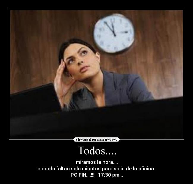 Todos.... - miramos la hora....
cuando faltan solo minutos para salir de la oficina..
PO FIN....!!! 17:30 pm...