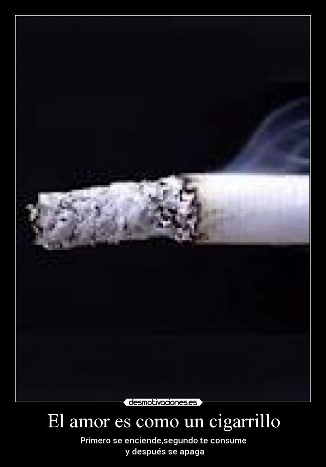 El amor es como un cigarrillo - Primero se enciende,segundo te consume
y después se apaga