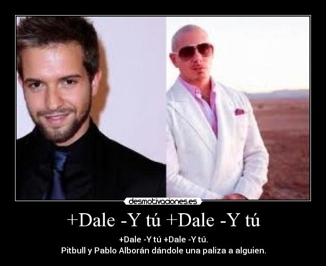 +Dale -Y tú +Dale -Y tú - +Dale -Y tú +Dale -Y tú.
Pitbull y Pablo Alborán dándole una paliza a alguien.