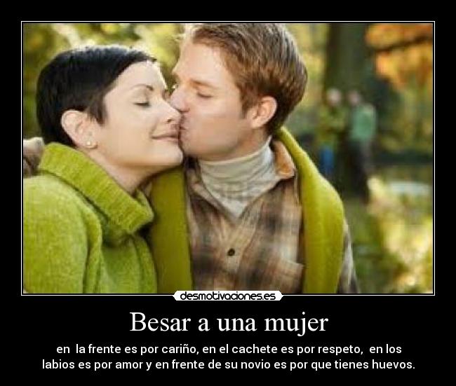 Besar a una mujer - en la frente es por cariño, en el cachete es por respeto, en los
labios es por amor y en frente de su novio es por que tienes huevos.