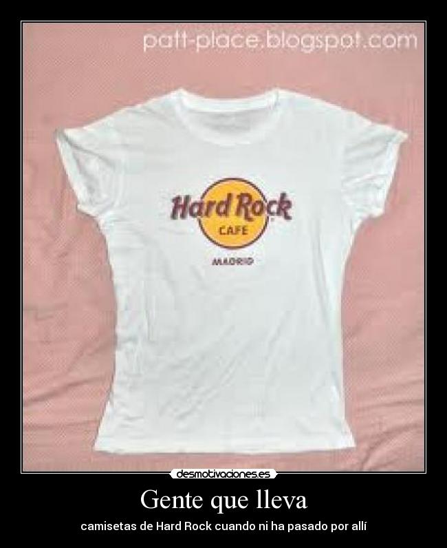 Gente que lleva - camisetas de Hard Rock cuando ni ha pasado por allí