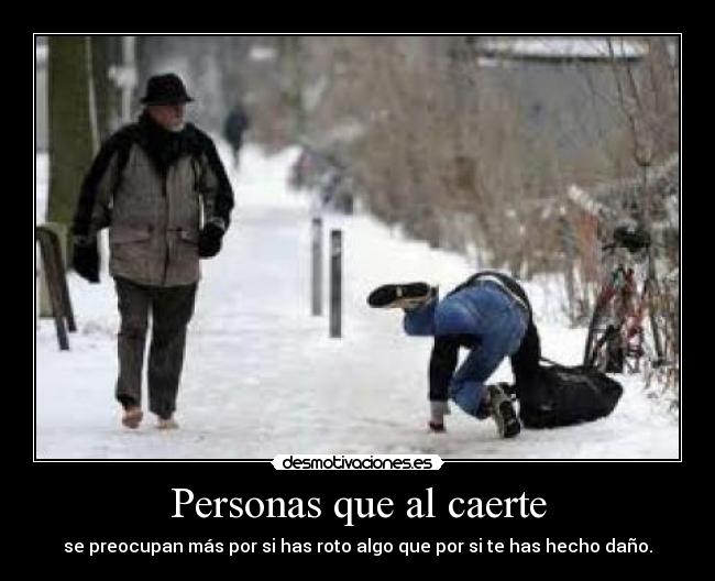 Personas que al caerte - se preocupan más por si has roto algo que por si te has hecho daño.