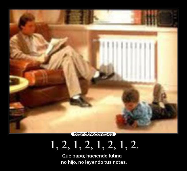 1, 2, 1, 2, 1, 2, 1, 2. - Que papa; haciendo futing
no hijo, no leyendo tus notas.