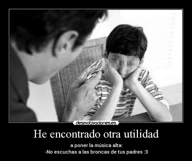 He encontrado otra utilidad - a poner la música alta:
-No escuchas a las broncas de tus padres :3